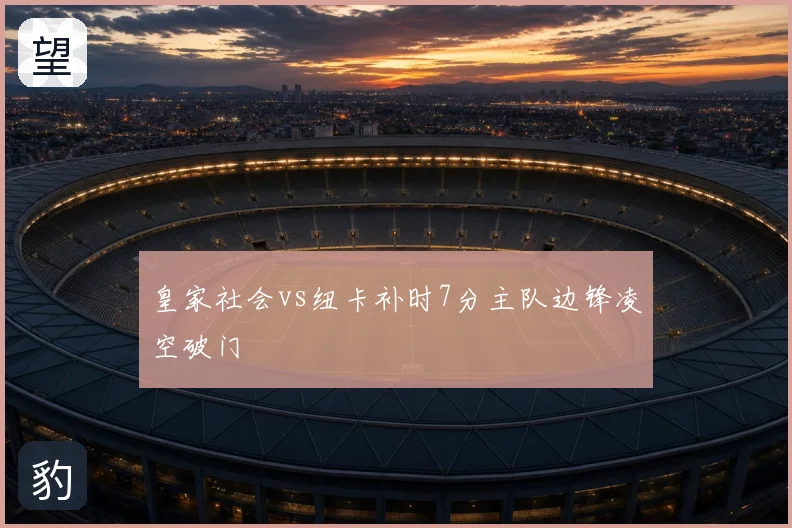 皇家社会vs纽卡补时7分主队边锋凌空破门
